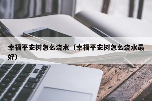 幸福平安树怎么浇水（幸福平安树怎么浇水最好） 